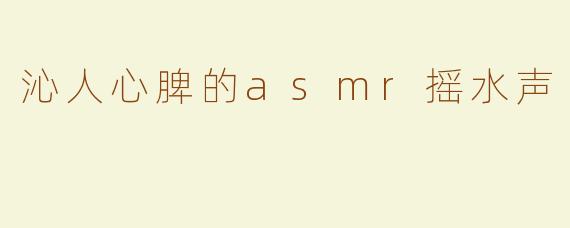 沁人心脾的asmr摇水声