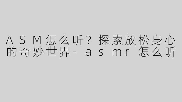 ASM怎么听？探索放松身心的奇妙世界