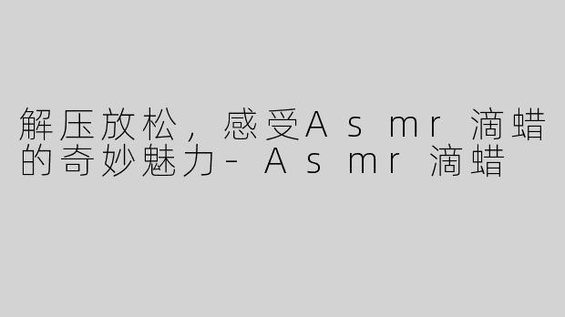 解压放松，感受Asmr滴蜡的奇妙魅力-Asmr滴蜡