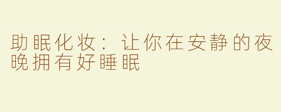助眠化妆：让你在安静的夜晚拥有好睡眠
