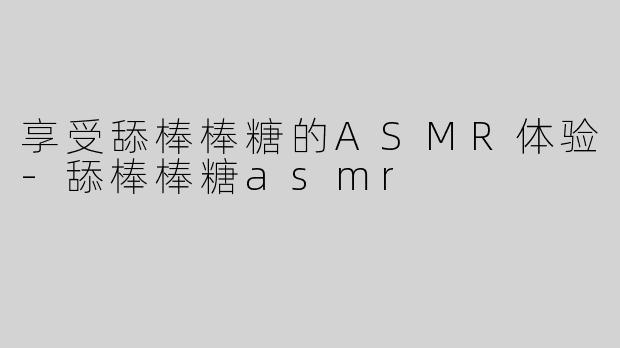 享受舔棒棒糖的ASMR体验-舔棒棒糖asmr