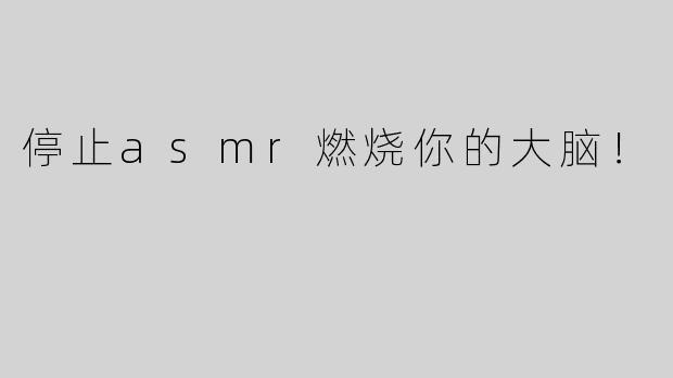 停止asmr燃烧你的大脑！ 