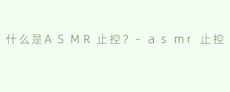 什么是ASMR止控？