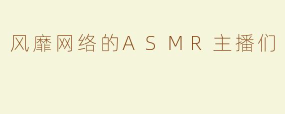 风靡网络的ASMR主播们