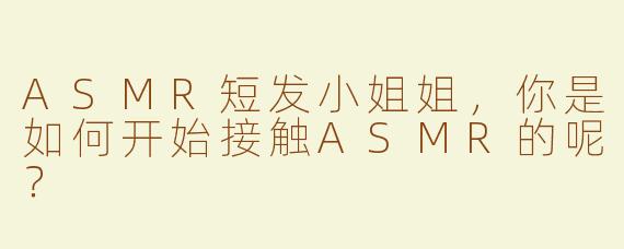 ASMR短发小姐姐，你是如何开始接触ASMR的呢？