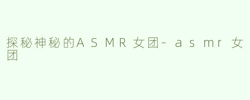 探秘神秘的ASMR女团
