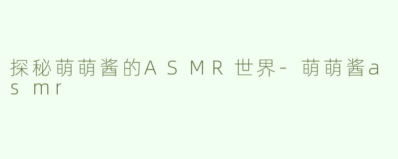 探秘萌萌酱的ASMR世界