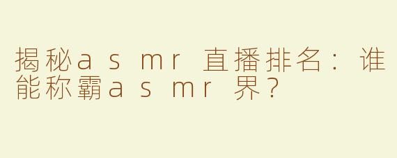揭秘asmr直播排名：谁能称霸asmr界？