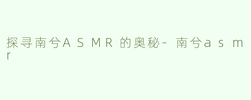 探寻南兮ASMR的奥秘-南兮asmr