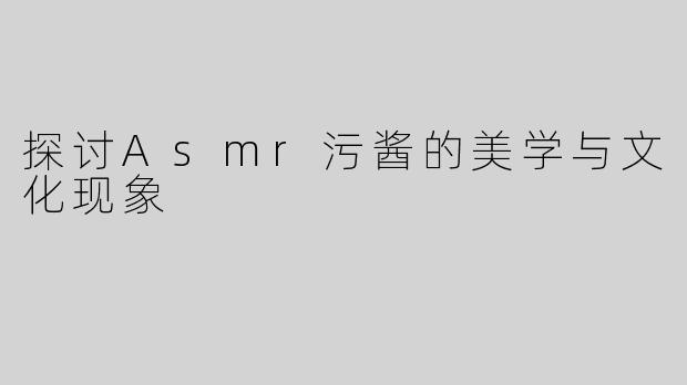 探讨Asmr污酱的美学与文化现象