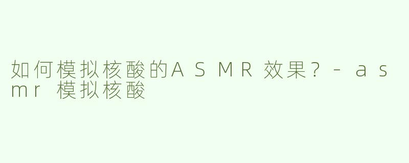 如何模拟核酸的ASMR效果？