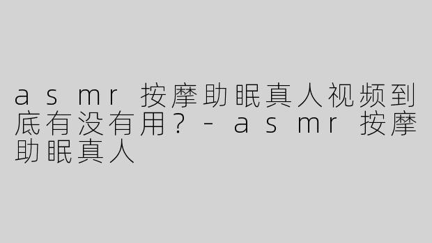 asmr按摩助眠真人视频到底有没有用？