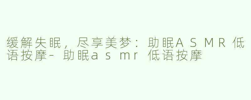 缓解失眠，尽享美梦：助眠ASMR低语按摩-助眠asmr低语按摩