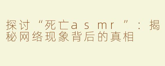 探讨“死亡asmr”：揭秘网络现象背后的真相