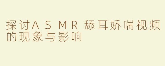 探讨ASMR舔耳娇喘视频的现象与影响