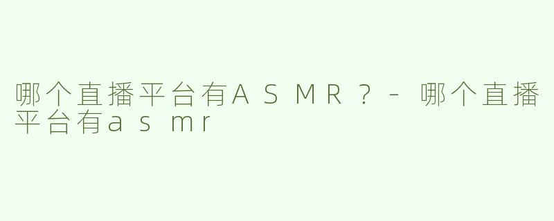 哪个直播平台有ASMR？-哪个直播平台有asmr