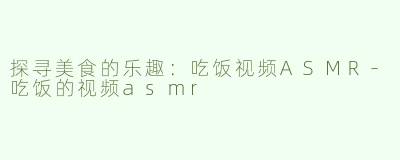 探寻美食的乐趣：吃饭视频ASMR