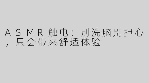 ASMR触电：别洗脑别担心，只会带来舒适体验
