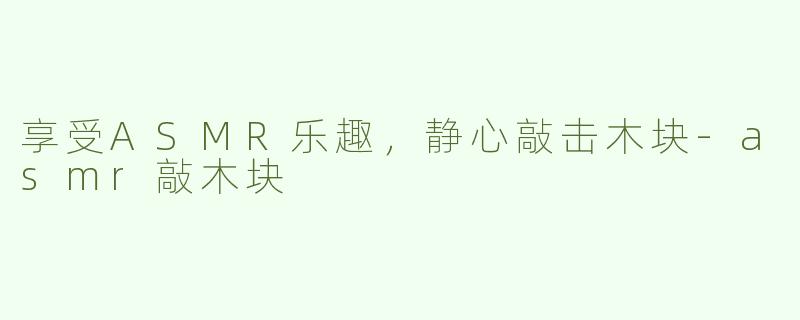 享受ASMR乐趣，静心敲击木块-asmr敲木块