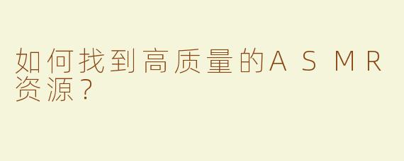 如何找到高质量的ASMR资源？
