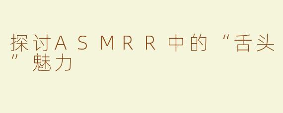 探讨ASMRR中的“舌头”魅力