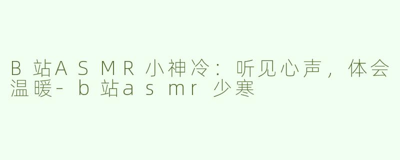 B站ASMR小神冷：听见心声，体会温暖-b站asmr少寒