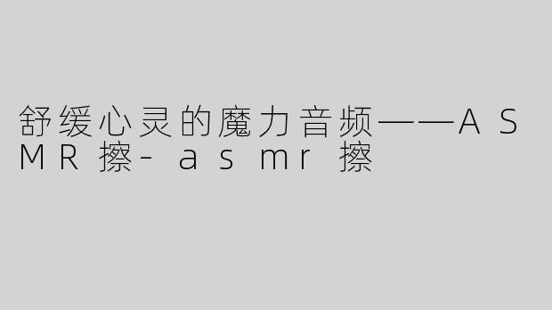 舒缓心灵的魔力音频——ASMR擦