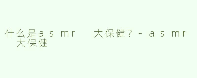 什么是asmr 大保健？