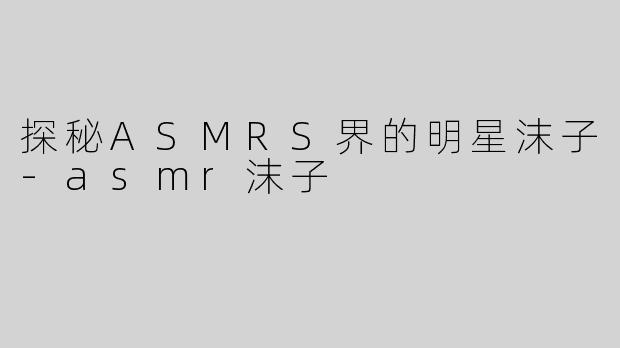 探秘ASMRS界的明星沫子