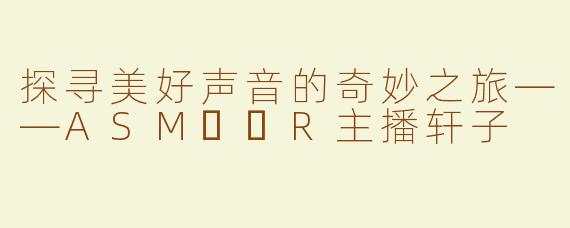 探寻美好声音的奇妙之旅——ASM​​R主播轩子