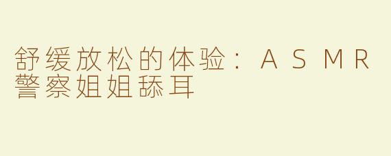 舒缓放松的体验：ASMR警察姐姐舔耳