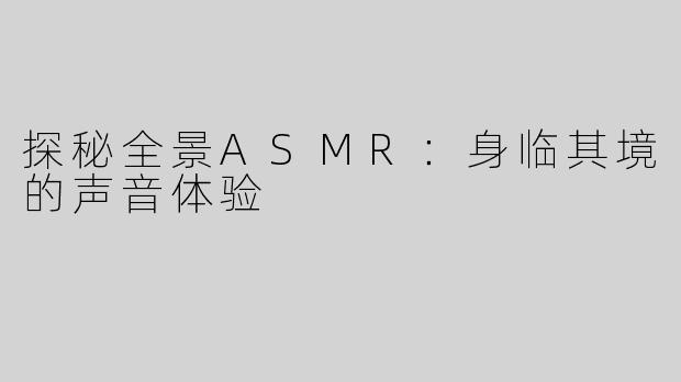 探秘全景ASMR：身临其境的声音体验