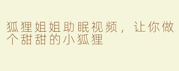 狐狸姐姐助眠视频，让你做个甜甜的小狐狸