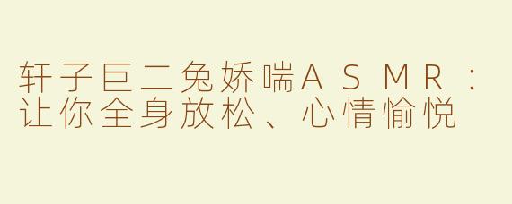 轩子巨二兔娇喘ASMR：让你全身放松、心情愉悦