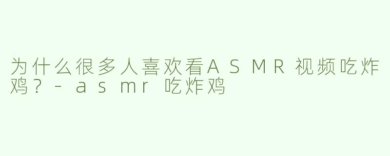 为什么很多人喜欢看ASMR视频吃炸鸡？