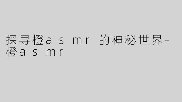 探寻橙asmr的神秘世界