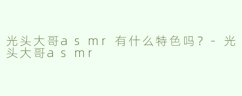光头大哥asmr有什么特色吗？