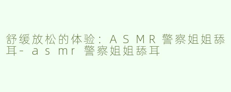 舒缓放松的体验：ASMR警察姐姐舔耳