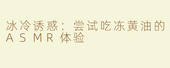冰冷诱惑：尝试吃冻黄油的ASMR体验