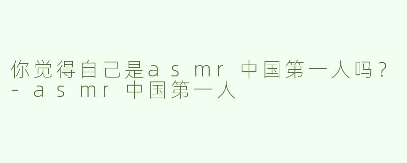 你觉得自己是asmr中国第一人吗？