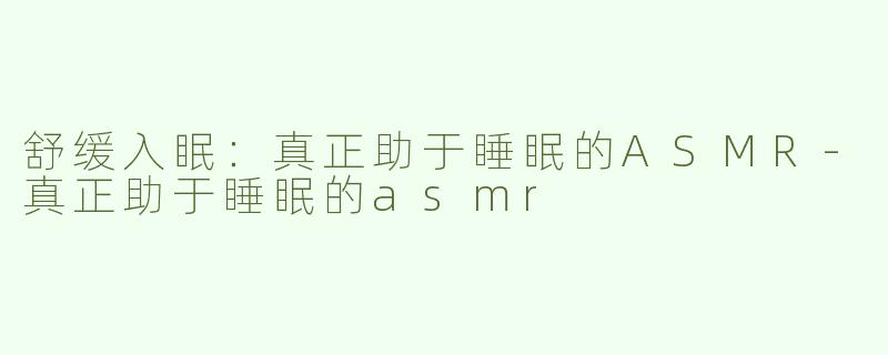 舒缓入眠：真正助于睡眠的ASMR-真正助于睡眠的asmr