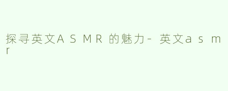 探寻英文ASMR的魅力-英文asmr