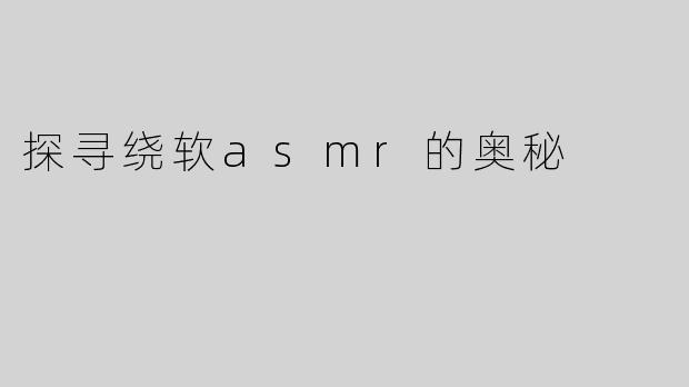 探寻绕软asmr的奥秘