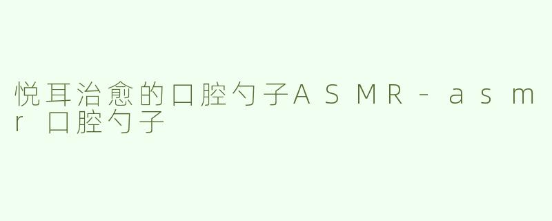 悦耳治愈的口腔勺子ASMR