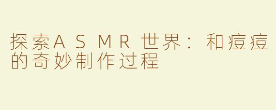 探索ASMR世界：和痘痘的奇妙制作过程