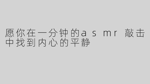 愿你在一分钟的asmr敲击中找到内心的平静
