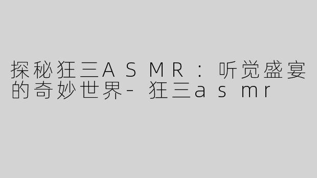 探秘狂三ASMR：听觉盛宴的奇妙世界-狂三asmr