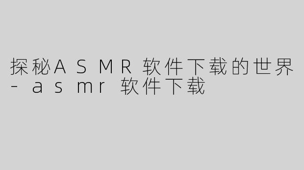 探秘ASMR软件下载的世界-asmr软件下载