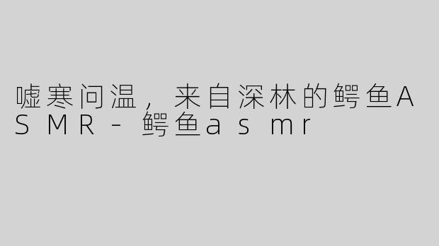 嘘寒问温，来自深林的鳄鱼ASMR