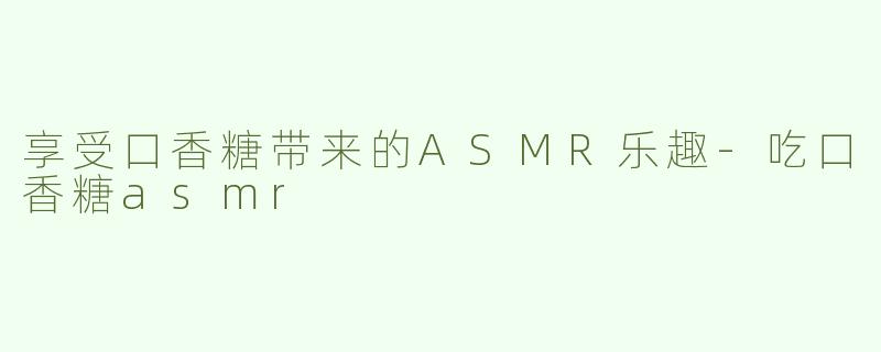 享受口香糖带来的ASMR乐趣-吃口香糖asmr